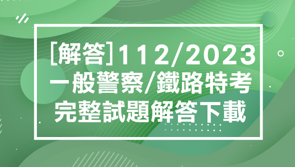 【最新解答】2023/112一般警察/鐵路特考最新解答-完整下載