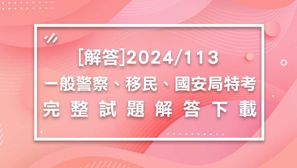 【解答】2024/113一般警察/移民/國安局特考最新解答-完整下載