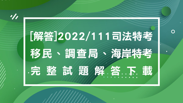 【解答】2022/111司法特考/移民特考/調查局/海岸巡防人員-最新解答下載